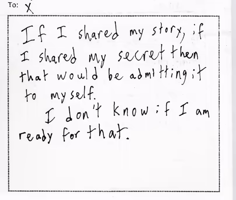 To X. If I shared my story, if I shared my secret then that would be admitting it to myself. I dont know if I am ready for that.